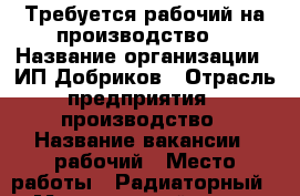 Требуется рабочий на производство  › Название организации ­ ИП Добриков › Отрасль предприятия ­ производство › Название вакансии ­ рабочий › Место работы ­ Радиаторный 12 › Минимальный оклад ­ 20 000 › Максимальный оклад ­ 30 000 - Ростовская обл. Работа » Вакансии   